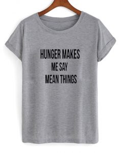 Hunger Makes Me Say Mean Things T shirt