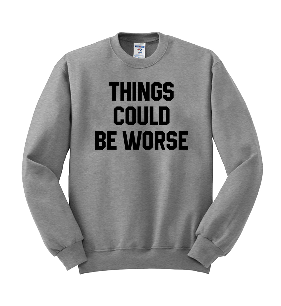 things could be worse sweatshirt