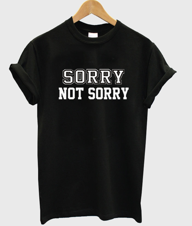 Sorry Not Sorry tshirt
