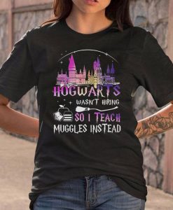 Hogwarts Wasn't Hiring So I Teach Muggles Instead Shirt