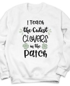 I Teach The Cutest Clovers In The Patch Sweatshirt